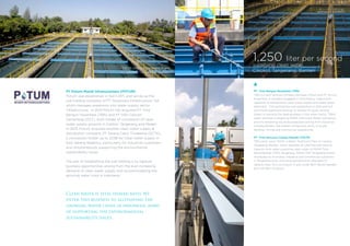 PT Tirta Bangun Nusantara (TBN)
TBN is a joint-venture company between Potum and PT. Enviro
Nusantara, a company engaged in consultancy, supervision,
operation & maintenance clean water supply and waste water
treatment. This partnership was established in 2012 and will
contribute significant synergy to achieve NI goals, among
others to become the leading player in the water sector. TBN’s
water business is targeting PDAM (Municipal Water Company),
and the remaining would be expected coming from industrial
complex/estate, real estate’s compound, ports, oil & gas
facilities, mining and commercial superblocks.
PT Tirta Kencana Cahaya Mandiri (TKCM)
TBN partly owns TKCM, a Water Treatment Plant at Cikokol,
Tangerang, Banten, which operates at 1,250 liter per second
capacity bulk water supplying clean water to PDAM Tirta
Kerta Raharja (TKR) Tangerang. PDAM TKR Tangerang further
distributes to municipal, industrial and commercial customers
in Tangerang Area, and some portions even allocated to
Jakarta Area. This concession is also under BOT (Build Operate
and Transfer) structure.
1,250 liter per second
supplying clean water,
Cikokol, Tangerang, Banten
Clean water is vital human need. We
enter this business to alleviating the
growing water crisis in indonesia, apart
of supporting the environmental
sustainability issues.
PT Potum Mundi Infranusantara (POTUM)
Potum was established in April 2011, and serves as the
sub holding company of PT Nusantara Infrastructure Tbk
which manages expansion into water supply sector
infrastructure. In 2012 Potum has acquired PT Tirta
Bangun Nusantara (TBN) and PT Dain Celicani
Cemerlang (DCC), both holder of concession of clean
water supply projects in Cikokol, Tangerang and Medan.
In 2013, Potum acquired another clean water supply &
distribution company, PT Sarana Catur Tirtakelola (SCTK),
a concession holder up to 2038 for clean water supply in
East Serang Regency, particularly for industrial customers
and simultaneously supporting the environmental
sustainability issues.
The aim of establishing the sub holding is to capture
business opportunities arising from the ever increasing
demand of clean water supply and accommodating the
growing water crisis in Indonesia.
TKCM Water Treatment Plant
at Cikokol, Tangerang, Banten
 