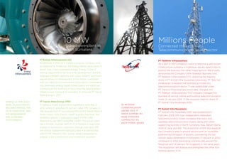 PT Telekom Infranusantara
As a part of the Company’s vision to become a well-known
infrastructure company in Indonesia, we are determined to
expand the business into other linked sectors. We proudly
announced the Company’s fifth Strategic Business Unit,
PT Telekom Infranusantara (TI), acquiring the majority
stock in PT Komet Infra Nusantara (previously PT Tara Cell
Intrabuana) to expand the business activities into
telecommunications sector. TI was established under
PT Transco Infranusantara which later changed into
PT Telekom Infranusantara. This company manages the
business of service, selling and building telecommunication
tower. In January 2014, TI has acquired majority share of
PT Komet Infra Nusantara (KIN).
PT Komet Infra Nusantara
PT Komet Infra Nusantara (KIN) was established in
February 2009. KIN is an independent Indonesian
telecommunication tower company that owns and
operates telecommunication towers along with other
supporting facilities in North Sumatera, Riau, Batam Island,
most of Java, and Bali. The acquisition of KIN also expands
the Company’s area to several sectors with an incredible
potential and prospect of growth, considering the low
cellular data’s penetration in Indonesia (17 percent in 2012)
compared to other expanding countries (66 percent for
Malaysian and 74 percent for Singapore in the same year).
This acquisition will diverse and strengthen the other four
existing sectors in NI.
As modern
communication
grows fast, it
needs support to
make everyone
connected to
each other, easier.
Millions People
Connected through our
Telecommunication Tower sector
PT Energi Infranusantara (EI)
Established in 2012, EI is a special purpose company with
an objective to invest into the energy sector, particularly in
power plans from renewable energy. Energy is one of
the key requirements for economic development, and the
large gap between demand and supply present significant
opportunities for development in this sector. Combined
with our ideas on environmental preservation, investments
into renewable energy based power plants will place the
Company at the forefront of becoming the leading green
infrastructure company in Indonesia. EI acquired PT Inpola
Meka Energi in 2012.
PT Inpola Meka Energi (IME)
EI signed a Share Subscription Agreement with IME in
2012, where EI acquired 45 percent stake. IME focuses on
the development of Lau Gunung Mini Hydro Power Plant in
Tanah Pinem, Dairi District, North Sumatra Province. The
installed capacity is planned to reach 10 MW (PPA
obtained as per 28th December 2009). This power plant
has a 20 year contract with PT PLN Persero in supplying
energy to Sumatera’s customers through their grid. IME
will also be tasked with managing risks in a partnership
with PT PP (Persero) Tbk, a state owned enterprise to
engage in the construction and investment business.
Energy is our daily
basic, as electricity
becomes pivotal for
us to function, and
key requirement
for economic
development.
10 MW
Hydro powerplant in
North Sumatera
 