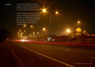 Nusantara Infrastructure has
grown its business by owning
infrastructure concessions
through merger and acquisitions.
Over the period of time we have
grown steadily. We aim to be a
catalyst of Indonesian economic
growth by making the available
key infrastructure facilities in
transportation and utilities
infrastructure.
Our Portfolio
Jalan Tol Bintaro Serpong Damai, Jakarta
 