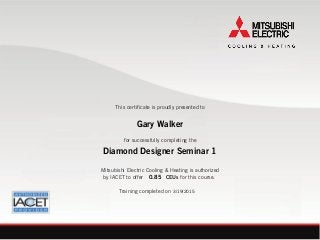 This certificate is proudly presented to
for successfully completing the
Mitsubishi Electric Cooling & Heating is authorized
by IACET to offer CEUs for this course.
Training completed on
Gary Walker
Diamond Designer Seminar 1
0.85
3/19/2015
 