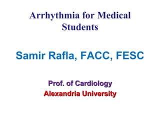 Arrhythmia for Medical
Students
Samir Rafla, FACC, FESC
Prof. of Cardiology
Alexandria University
 