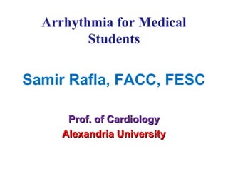 Arrhythmia for Medical
         Students

Samir Rafla, FACC, FESC

      Prof. of Cardiology
     Alexandria University
 