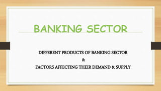 DIFFERENT PRODUCTS OF BANKING SECTOR
&
FACTORS AFFECTING THEIR DEMAND & SUPPLY
 