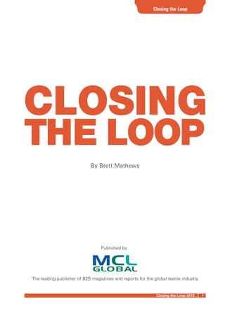 Closing the Loop 2015 | 1
Closing the Loop
Published by
By Brett Mathews
The leading publisher of B2B magazines and reports for the global textile industry
CLOSING
THE LOOP
P1 CL-Title_JM_Layout 1 29-Oct-15 9:32 AM Page 1
 