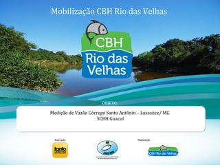 1
Mobilização CBH Rio das Velhas
Medição de Vazão Córrego Santo Antônio – Lassance/ MG
SCBH Guacuí
OBJETO:
Execução Realização
 