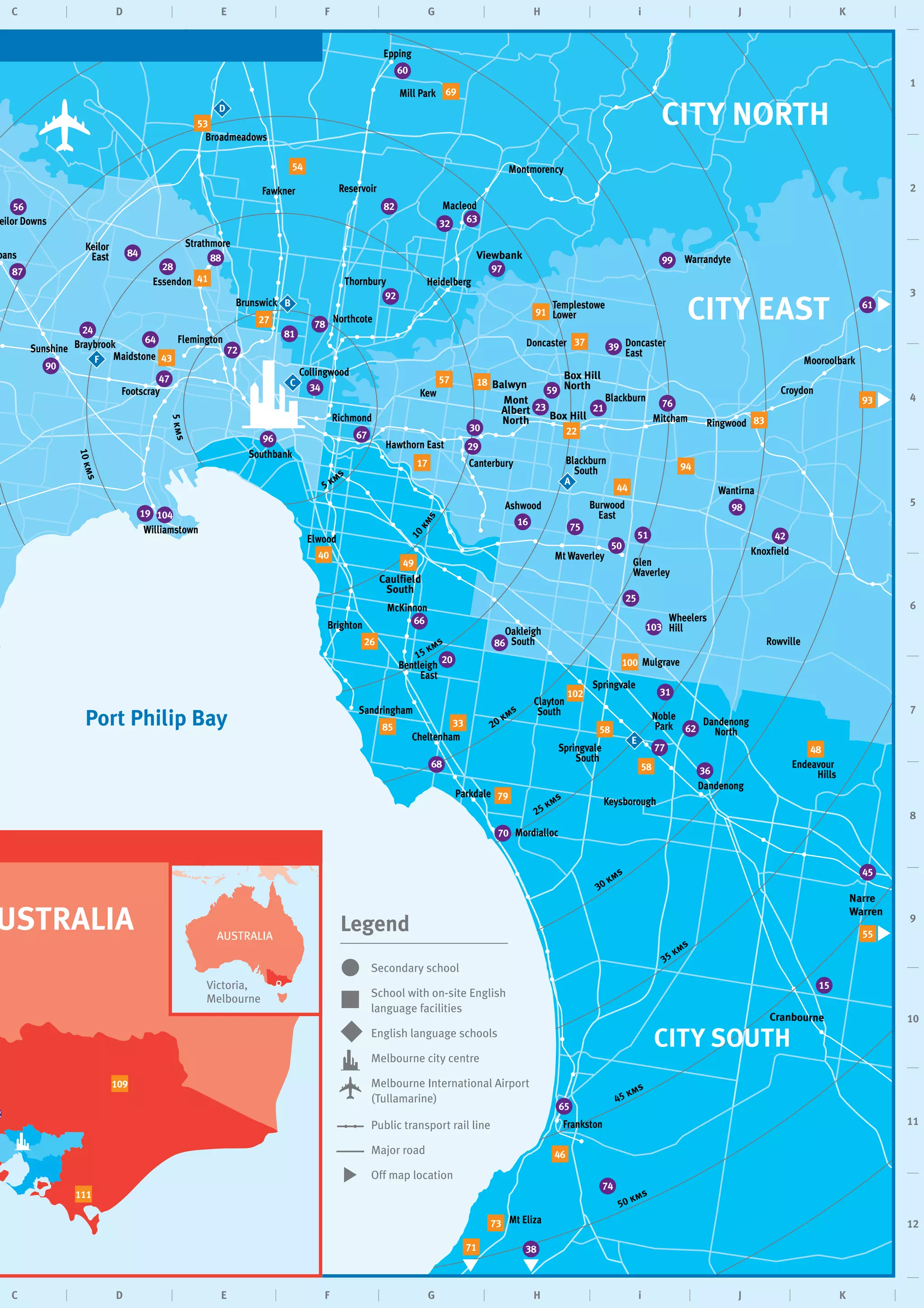 13
Page 2
C D E F G H i J K
C D E F G H i J K
1
2
3
4
5
6
7
8
9
10
11
12
5kms
5 kms
10
kms
10kms
15 kms
20 kms
25 kms
30 kms
35 kms
45 kms
50 kms
Hawthorn East
McKinnon
Caulfield
South
Williamstown
Sandringham
Brighton
Elwood
BraybrookSunshine
Footscray
Maidstone
Richmond
Southbank
Brunswick
Flemington
Collingwood
Northcote
Essendon
bans
eilor Downs
Keilor
East
Reservoir
Broadmeadows
Strathmore
Thornbury
Mt Eliza
Frankston
Keysborough
Mordialloc
Parkdale
Dandenong
Mulgrave
Springvale
Oakleigh
South
Bentleigh
East
Cheltenham
Clayton
South
Springvale
South
Mt Waverley
Noble
Park
Rowville
Wheelers
Hill
Glen
Waverley
Knoxfield
Doncaster
East
Ashwood
Canterbury
Burwood
East
BlackburnKew
Box Hill
North
Templestowe
Lower
Doncaster
Wantirna
RingwoodMitcham
Croydon
Viewbank
Heidelberg
Macleod
Montmorency
Mill Park
Box Hill
Blackburn
South
Balwyn
Epping
Dandenong
North
Mooroolbark
Mont
Albert
North
Cranbourne
Narre
Warren
Endeavour
Hills
Fawkner
Warrandyte
English language schools
Melbourne International Airport
(Tullamarine)
Melbourne city centre
Major road
Public transport rail line
Legend
Secondary school
School with on-site English
language facilities
Off map location
CITY NORTH
CITY EAST
CITY SOUTH
Port Philip Bay
USTRALIA AUSTRALIA
Victoria,
Melbourne
16
18
19
20
21
22
23
24
25
26
28
29
31
32
34
36
37 39
40
41
53
54
42
43
44
46
47
49
50
17
51
56
57
48
59
60
62
63
64
66
67
68
69
72
73
75
76
77
78
79
81
82
38
84
85
86
87
88
90
91
92
93
94
96
97
100
102
103
104
109
111
A
B
D
F
E
C
55
61
99
45
30
15
27
58
58
33
70
71
74
83
98
2
65
 