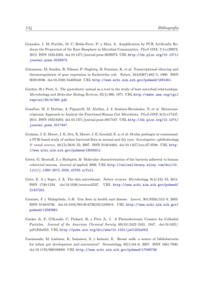 134 Bibliograf´ıa
Gonzalez, J. M; Portillo, M. C; Belda-Ferre, P; y Mira, A. Ampliﬁcation by PCR Artiﬁcially Re-
duces the Proportion of the Rare Biosphere in Microbial Communities. PLoS ONE, 7(1):e29973,
2012. ISSN 1932-6203. doi:10.1371/journal.pone.0029973. URL http://dx.plos.org/10.1371/
journal.pone.0029973.
G¨oransson, M; Sond´en, B; Nilsson, P; Dagberg, B; Forsman, K; et al. Transcriptional silencing and
thermoregulation of gene expression in Escherichia coli. Nature, 344(6267):682–5, 1990. ISSN
0028-0836. doi:10.1038/344682a0. URL http://www.ncbi.nlm.nih.gov/pubmed/1691451.
Gordon, H y Pesti, L. The gnotobiotic animal as a tool in the study of host microbial relationships.
Microbiology and Molecular Biology Reviews, 35(4):390, 1971. URL http://mmbr.asm.org/cgi/
reprint/35/4/390.pdf.
Gosalbes, M. J; Durb´an, A; Pignatelli, M; Abellan, J. J; Jim´enez-Hern´andez, N; et al. Metatrans-
criptomic Approach to Analyze the Functional Human Gut Microbiota. PLoS ONE, 6(3):e17447,
2011. ISSN 1932-6203. doi:10.1371/journal.pone.0017447. URL http://dx.plos.org/10.1371/
journal.pone.0017447.
Graham, J. E; Moore, J. E; Jiru, X; Moore, J. E; Goodall, E. a; et al. Ocular pathogen or commensal:
a PCR-based study of surface bacterial ﬂora in normal and dry eyes. Investigative ophthalmology
& visual science, 48(12):5616–23, 2007. ISSN 0146-0404. doi:10.1167/iovs.07-0588. URL http:
//www.ncbi.nlm.nih.gov/pubmed/18055811.
Green, G; Brostoﬀ, J; y Hudspith, B. Molecular characterization of the bacteria adherent to human
colorectal mucosa. Journal of applied, 2006. URL http://onlinelibrary.wiley.com/doi/10.
1111/j.1365-2672.2005.02783.x/full.
Grice, E. A y Segre, J. A. The skin microbiome. Nature reviews. Microbiology, 9(4):244–53, 2011.
ISSN 1740-1534. doi:10.1038/nrmicro2537. URL http://www.ncbi.nlm.nih.gov/pubmed/
21407241.
Guarner, F y Malagelada, J.-R. Gut ﬂora in health and disease. Lancet, 361(9356):512–9, 2003.
ISSN 0140-6736. doi:10.1016/S0140-6736(03)12489-0. URL http://www.ncbi.nlm.nih.gov/
pubmed/12583961.
Gucker Jr, F; O’Konski, C; Pickard, H; y Pitts Jr, J. A Photoelectronic Counter for Colloidal
Particles. Journal of the American Chemical Society, 69(10):2422–2431, 1947. doi:10.1021/
ja01202a053. URL http://pubs.acs.org/doi/abs/10.1021/ja01202a053.
Gueimonde, M; Laitinen, K; Salminen, S; y Isolauri, E. Breast milk: a source of biﬁdobacteria
for infant gut development and maturation? Neonatology, 92(1):64–6, 2007. ISSN 1661-7800.
doi:10.1159/000100088. URL http://www.ncbi.nlm.nih.gov/pubmed/17596738.
 