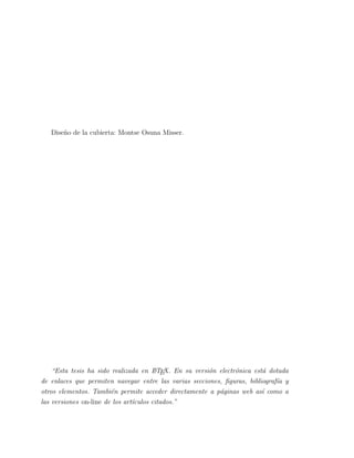 Dise˜no de la cubierta: Montse Osuna Misser.
“Esta tesis ha sido realizada en LATEX. En su versi´on electr´onica est´a dotada
de enlaces que permiten navegar entre las varias secciones, ﬁguras, bibliograf´ıa y
otros elementos. Tambi´en permite acceder directamente a p´aginas web as´ı como a
las versiones on-line de los art´ıculos citados.”
 