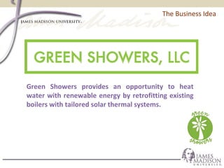 The Business Idea
Green Showers provides an opportunity to heat
water with renewable energy by retrofitting existing
boilers with tailored solar thermal systems.
 