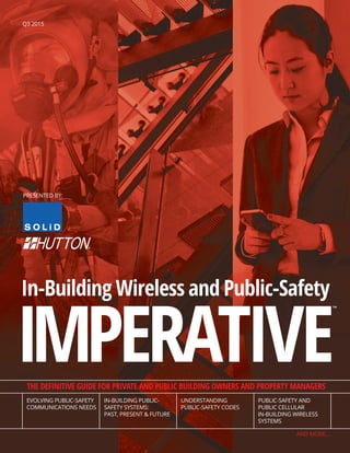 THE DEFINITIVE GUIDE FOR PRIVATE AND PUBLIC BUILDING OWNERS AND PROPERTY MANAGERS
IMPERATIVE
In-Building Wireless and Public-Safety
EVOLVING PUBLIC-SAFETY
COMMUNICATIONS NEEDS
IN-BUILDING PUBLIC-
SAFETY SYSTEMS:
PAST, PRESENT & FUTURE
UNDERSTANDING
PUBLIC-SAFETY CODES
PUBLIC-SAFETY AND
PUBLIC CELLULAR
IN-BUILDING WIRELESS
SYSTEMS
AND MORE....
Q3 2015
PRESENTED BY:
™
 