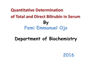 Quantitative Determination
of Total and Direct Bilirubin in Serum
By
Femi Emmanuel Ojo
Department of Biochemistry
2016
 