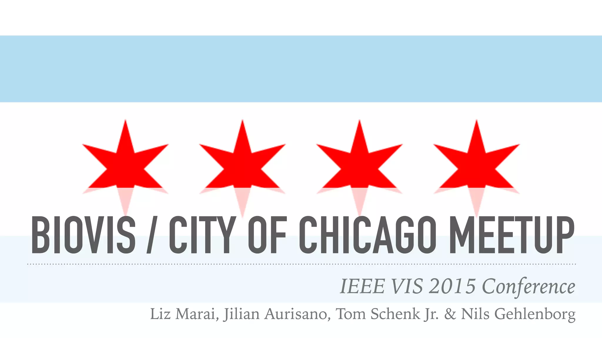 BIOVIS / CITY OF CHICAGO MEETUP
IEEE VIS 2015 Conference
Liz Marai, Jilian Aurisano, Tom Schenk Jr. & Nils Gehlenborg
 