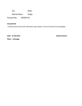 Sex : Male
Marital Status : Single
PassportNo. : M6304719
DECLARATION
I hereby declare that all the information given above is true to the best of my knowledge.
Date - 21-03-2015 Ramesh Kumar
Place – Jamnagar
 