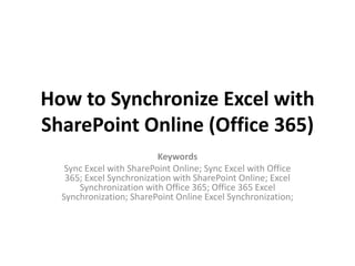 How to Synchronize Excel with
SharePoint Online (Office 365)
Keywords
Sync Excel with SharePoint Online; Sync Excel with Office
365; Excel Synchronization with SharePoint Online; Excel
Synchronization with Office 365; Office 365 Excel
Synchronization; SharePoint Online Excel Synchronization;
 