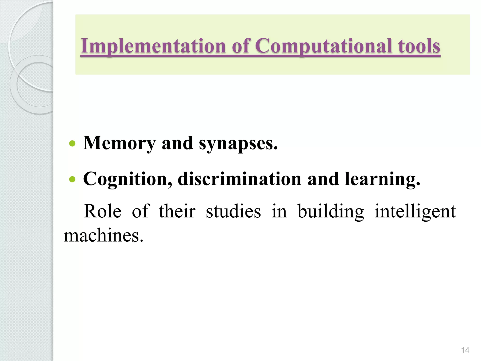 Implementation of Computational tools
 Memory and synapses.
 Cognition, discrimination and learning.
Role of their studies in building intelligent
machines.
14
 