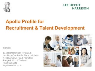 Apollo Profile for
Recruitment & Talent Development
Contact:
Lee Hecht Harrison (Thailand)
14th
Floor One Pacific Place Unit 1401
140 Sukhumvit Road, Klongtoey
Bangkok 10110 Thailand
+662 653 5040
http://www.lhh.co.th
 