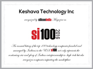 Keshava Technology Inc
recognized by Magazine as
An annual listing of the top 100 technology companies founded and
managed by Indians in the U.S. si100 not only represents the
continuing rise and glory of Indian entrepreneurship in high-tech but also
recognizes companies impacting the marketplace
 