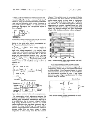2004 35rhAnnual IEEE Power Elecironics Specialisis Conference Aachen, Germany, 2004
P
pBom
V. REDUCE THE OVERSHOOT WITH BODY BRAKE
International Rectifier Inc. has a trademark “body brake”
concept [3], which can significantly reduce the overshoot for
a step load from high current to low current. The concepj is
to turn off the synchronous FET as soon as the transient load
current starts from high to low. The equivalent diagram is
shown in Figure 7.
f-mw?%Bodydiodeo ~
synchrorous FET
Figure 7. The equivalent diagramwith body brake during the load transient
(current fmm high to low).
During the time period before inductor current goes to 101,
the voltage across the inductor is given as
di
L.-- -V,,,,, +V, (Body diode voltage drop)-(17)
dt
Since at low voltage application (e.g. Iv), the body diode
voltage drop is similar scale as output voltage, the inductor
current decreases almost as two times fast as the case
without body brake concept as shown in Figure 3 (a). As a
result, the voltage overshoot is greatly reduced. Replacing
the V,,,,,, with V,,,,,, cV, in equation (12) will give the
estimated overshoot with body brake concept as shown in
equation (1 8).
A VuVe”hmr
(R,.Al when Fc >Fzc
....... :I .......... :.......;........:_.......
i i j ii jijiiiiiii::::::::::::::::::;:::::::...........................
Figure 8. Operation waveform of the body brake concept implementation.
The implementation of body brake concept is simple. One
comparator is added to compare the output of voltage error
amplifier output and the body brake threshold, which is set
to be slightly lower than the minimum voltage of oscillator
ramp. During the load transient, when the load current
changes from high to low, the output voltage will start to
increase, the voltage feedback loop will respond and the
output of voltage compensator or error amplifier will start to
decrease rapidly. Once the output voltage of voltage
compensator is certain voltage lower than the minimum
voltage of PWM oscillator ramp, the comparator will disable
the synchronous FET driver and allow the output inductor
current flowing through the body diode of synchronous
FET. Assuming the body diode voltage drop is 0.7V, for the
case in.Section IV, 124 IOOuF ceramic capacitor, with body
brake concept, the overshoot when load current from IOOA
to OA will result in 30mV according to equation (IS), which
is about 40% improved comparing with 50mV result shown
in Table 3. The simulation verification is shown in Figure 9.
Loadcurrent
.....;........;........;........4........
::::::::::::::::I::::::::::::::::::::::::
.......................,......................_ L ........ _........_,.................
%re 1 SynchronousFE1driver
._ ~~ .,D. ........L ........C... .....,..................
. ......... .....,m
<m ........................................
n s
..,.........*.......I . ,
.’.
.,e (.?,I‘“. 3,s 11. 1 1 1
nnrln.,
Figure 9. Simulationresults for transient response with body brake forthe
case in Section IV.
VI. CASE OF MIXED OUTPUT CAPACITORS
If the output capacitors are more than one type, such as
combination of ceramic and OSCON capacitors, the analysis
is slightly difficult. One of possible solutions is to do a
simple simulation as shown in Figure IO.The set up for the
two current sources are defined in Figure 11. The voltage
shown in the output will give a good estimate of the voltage
overshoot during the transient.
Output voltage
Figure IO. Simple simulation schematic for transient load with mixed
output capacitors.
627
 