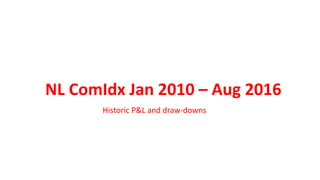 NL ComIdx Jan 2010 – Aug 2016
Historic P&L and draw-downs
 