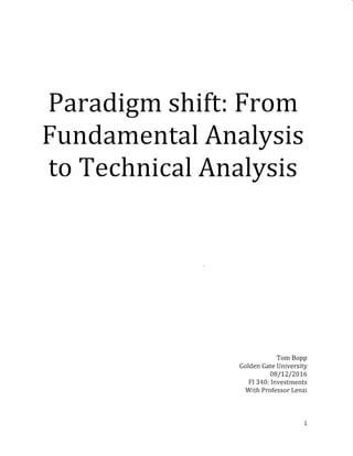 Paradigm shift: From
Fundamental Analysis
to Technical Analysis
Tom Bopp
Golden Gate University
0B /12 /201,6
FI 340: Investments
With Professor Lenzi
 