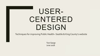 USER-
CENTERED
DESIGN
Techniques for improving Public Health– Seattle & King County’s website
Toni Sarge
June 2016
 