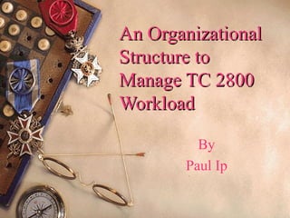 An OrganizationalAn Organizational
Structure toStructure to
Manage TC 2800Manage TC 2800
WorkloadWorkload
By
Paul Ip
 