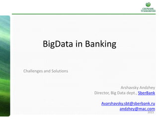 BigData in Banking
Challenges and Solutions
Arshavsky Andzhey
Director, Big Data dept., SberBank
Avarshavsky.sbt@sberbank.ru
andzhey@mac.com
2015
 