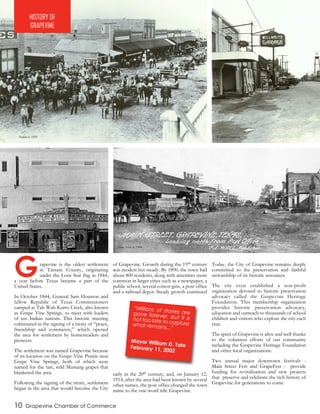 Grapevine is the oldest settlement
in Tarrant County, originating
under the Lone Star flag in 1844,
a year before Texas became a part of the
United States.
In October 1844, General Sam Houston and
fellow Republic of Texas Commissioners
camped at Tah-Wah-Karro Creek, also known
as Grape Vine Springs, to meet with leaders
of ten Indian nations. This historic meeting
culminated in the signing of a treaty of “peace,
friendship and commerce,” which opened
the area for settlement by homesteaders and
pioneers.
The settlement was named Grapevine because
of its location on the Grape Vine Prairie near
Grape Vine Springs, both of which were
named for the tart, wild Mustang grapes that
blanketed the area.
Following the signing of the treaty, settlement
began in the area that would become the City
of Grapevine. Growth during the 19th century
was modest but steady. By 1890, the town had
about 800 residents, along with amenities more
common in larger cities such as a newspaper, a
public school, several cotton gins, a post office
and a railroad depot. Steady growth continued
early in the 20th century, and, on January 12,
1914, after the area had been known by several
other names, the post office changed the town
name to the one-word title Grapevine.
Today, the City of Grapevine remains deeply
committed to the preservation and faithful
stewardship of its historic resources.
The city even established a non-profit
organization devoted to historic preservation
advocacy called the Grapevine Heritage
Foundation. This membership organization
provides historic preservation advocacy,
education and outreach to thousands of school
children and visitors who explore the city each
year.
The spirit of Grapevine is alive and well thanks
to the volunteer efforts of our community
including the Grapevine Heritage Foundation
and other local organizations.
Two annual major downtown festivals -
Main Street Fest and GrapeFest - provide
funding for revitalization and new projects
that preserve and celebrate the rich history of
Grapevine for generations to come.
10 Grapevine Chamber of Commerce
“Millions of stories aregone forever, but it isnot too late to capturewhat remains...”
Mayor William D. TateFebruary 11, 2002
HISTORY OF
GRAPEVINE
Parade in 1899
Main Street in 1904
Willhoite Garade in 1940
Palace Theatre in 1940
 