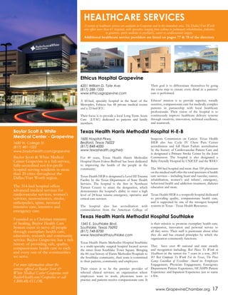 www.GrapevineChamber.org 17
A variety of healthcare services are available in Grapevine and in the immediate area. The Dallas/Fort Worth
area offers more than 65 hospitals, with specialties ranging from asthma to pulmonary rehabilitation, pediatrics
to geriatrics, sports medicine to psychiatry, cancer to cardiovascular surgery.
Additional healthcare service providers are listed on pages 77 & 78 of the directory
4201 William D. Tate Ave.
(817) 288-1333
www.ethicusgrapevine.com
A 60-bed, specialty hospital in the heart of the
Metroplex, Ethicus has 48 private medical rooms
and a 12-bed ICU.
Their focus is to provide a local Long Term Acute
Care (LTAC) dedicated to patients and family
members.
Their goal is to differentiate themselves by going
the extra step to ensure every detail in a patients’
care is performed.
Ethicus’ mission is to provide superior, socially
sensitive, compassionate care for medically complex
patients in partnership with local healthcare
professionals. Their vision of the hospital is to
continuously improve healthcare delivery systems
through creativity, innovation, technical excellence,
and teamwork.
1600 Hospital Pkwy.
Bedford, Texas 76022
(817) 848-4000
www.texashealth.org/heb
For 40 years, Texas Health Harris Methodist
Hospital Hurst-Euless-Bedford has been dedicated
to improving the health of the people in the
community.
Texas Health HEB is designated a Level III Trauma
Facility by the Texas Department of State Health
Services. The hospital is the first in Northeast
Tarrant County to attain the designation, which
demonstrates the hospital’s ability to meet a high
level of 24-hour trauma emergency, operative and
critical care services.
The hospital also has accreditation with
commendation from the American College of
Surgeons Commission on Cancer. Texas Health
HEB also has Cycle IV Chest Pain Center
accreditation and full Heart Failure accreditation
by the Society of Cardiovascular Patient Care and
is designated a Primary Stroke Center by the Joint
Commission. The hospital is also designated a
Baby-Friendly Hospital by UNICEF and the WHO.
The 300-bed hospital and more than 550 physicians
on the medical staff offer the total spectrum of health
care services – including heart and vascular, cancer,
rehabilitation, women’s and infants’, emergency,
behavioral health and addiction treatment, diabetes
education and more.
Texas Health HEB is a nonprofit hospital dedicated
to providing quality, compassionate health care,
and is supported by one of the strongest hospital
systems in Texas - Texas Health Resources.
Ethicus Hospital Grapevine
Texas Health Harris Methodist Hospital H-E-B
Texas Health Harris Methodist Hospital Southlake
1545 E. Southlake Blvd.
Southlake, Texas 76092
(817) 748-8700
www.texashealthsouthlake.com
Texas Health Harris Methodist Hospital Southlake
is a multi-specialty surgical hospital located across
the street from Southlake Town Square. Bringing
the 84-year history of Harris Methodist Hospitals to
the Southlake community, their team is committed
to their patients, community and employees.
Their vision is to be the premier provider of
selected clinical services; an organization where
employees want to work, physicians want to
practice and patients receive compassionate care. It
is their mission to promote exemplary health care,
compassion, innovation and personal service to
all they serve. Their staff is passionate about what
they do and has created principles by which the
organization consistently functions.
They have over 40 national and state awards
and recognition including; Best Places To Work in
Healthcare in the nation for 7 years in a row, 2013
#1 Best Company To Work For In Texas, The Press
Ganey Guardian of Excellence Award in: Employee
Engagement; Physician Engagement; Emergency
Department Patient Experience; HCAHPS Patient
Experience and Inpatient Experience just to name
a few.
Baylor Scott & White
Medical Center - Grapevine
1650 W. College St.
(817) 481-1522
www.baylorhealth.com/grapevine
Baylor Scott & White Medical
Center Grapevine is a full-service,
fully-accredited not-for-profit
hospital serving residents in more
than 20 cities throughout the
Dallas/Fort Worth region.
The 314-bed hospital offers
advanced medical services for
cardiovascular services, women’s
services, neurosciences, stroke,
orthopedics, spine, neonatal
intensive care, intensive and
emergency care.
Founded as a Christian ministry
of healing, Baylor Health Care
System exists to serve all people
through exemplary health care,
education, research and community
service. Baylor Grapevine has a rich
history of providing safe, quality,
compassionate health care to each
and every one of the communities
we serve.
For more information about the
services offered at Baylor Scott &
White Medical Center Grapevine visit
BaylorHealth.com/Grapevine or call
1.800.4BAYLOR.
HEALTHCARE SERVICES
 