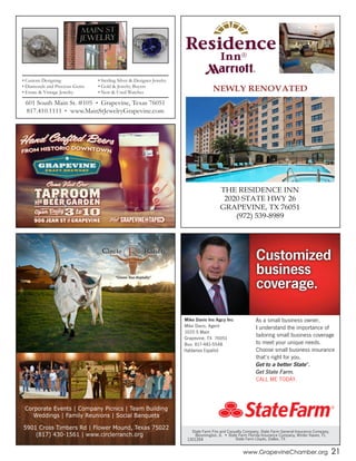 www.GrapevineChamber.org 21
State Farm Fire and Casualty Company, State Farm General Insurance Company,
Bloomington, IL • State Farm Florida Insurance Company, Winter Haven, FL
State Farm Lloyds, Dallas, TX1301394
As a small business owner,
I understand the importance of
tailoring small business coverage
to meet your unique needs.
Choose small business insurance
that’s right for you.
Get to a better State®
.
Get State Farm.
CALL ME TODAY.
Customized
business
coverage.
Mike Davis Ins Agcy Inc
Mike Davis, Agent
1020 S Main
Grapevine, TX 76051
Bus: 817-481-5548
NEWLY RENOVATED
THE RESIDENCE INN
2020 STATE HWY 26
GRAPEVINE, TX 76051
(972) 539-8989
•	Custom	Designing
•	Diamonds	and	Precious	Gems
•	Estate	&	Vintage	Jewelry
•	Sterling	Silver	&	Designer	Jewelry
•	Gold	&	Jewelry	Buyers
•	New	&	Used	Watches
601	South	Main	St.	#105					Grapevine,	Texas	76051
817.410.1111					www.MainStJewelryGrapevine.com
Corporate Events | Company Picnics | Team Building
Weddings | Family Reunions | Social Banquets
5901 Cross Timbers Rd | Flower Mound, Texas 75022
(817) 430-1561 | www.circlerranch.org
 