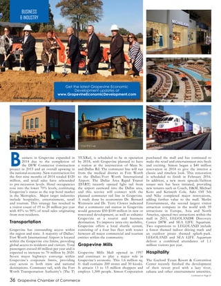 36 Grapevine Chamber of Commerce
Business in Grapevine expanded in
2014 due to the completion of
the DFW Connector construction
project in 2013 and an overall upswing in
the national economy. New construction for
the first nine months of 2014 totaled $120
million, and retail sales have rebounded
to pre-recession levels. Hotel occupancies
rose into the lower 70% levels, continuing
Grapevine’s status as the top hotel market
in the Metroplex. Major target industries
include hospitality, entertainment, retail
and tourism. This strategy has resulted in
a visitor count of 19 to 20 million per year
with 85% to 90% of retail sales originating
from non-residents.
Transportation
Grapevine has outstanding access within
the region and state. A majority of Dallas/
Fort Worth International Airport is located
within the Grapevine city limits, providing
global access to residents and visitors. Total
passengers exceed 60 million per year and is
expected to increase to 70 million by 2020.
Seven major highways converge within
Grapevine’s corporate limits, providing
easy access to both state and national
destinations. Commuter rail, with the Fort
Worth Transportation Authority’s (The T)
TEXRail, is scheduled to be in operation
by 2018, with Grapevine planned to have
a station at the intersection of Main St.
and Dallas Rd. The commuter line will run
from the medical district in Fort Worth
to the Dallas/Fort Worth International
Airport. The Dallas Area Rapid Transit
(DART) recently opened light rail from
the airport eastward into the Dallas area,
and this service will connect with the
planned commuter rail line in Grapevine.
A study done by economists Dr. Bernard
Weinstein and Dr. Terry Clower indicated
that a commuter rail station in Grapevine
would generate $50-$100 million in new or
renovated development, as well as enhance
Grapevine as a tourist and business
destination. To improve intra-city mobility,
Grapevine offers a local shuttle system,
consisting of a four bus fleet with routes
between all major commercial and tourism
entities within the community.
Grapevine Mills
Grapevine Mills Mall opened in 1997
and continues to play a major role in
Grapevine’s economy. This 1.6 million sq.
ft. mall contains 200 stores and 30 kiosks.
It attracts 13 to 15 million shoppers and
employs 1,500 people. Simon Corporation
purchased the mall and has continued to
make the retail and entertainment mix fresh
and exciting. Simon began a $40 million
renovation in 2014 to give the interior a
classic and timeless look. This renovation
is scheduled to finish in February 2016.
In addition, a new more upscale/fashion
tenant mix has been initiated, providing
new tenants such as Coach, H&M, Michael
Kors and Kenneth Cole. Saks Off 5th
and Nike completed major renovations,
adding further value to the mall. Merlin
Entertainment, the second largest visitor
attraction company in the world with 59
attractions in Europe, Asia and North
America, opened two attractions within the
mall in 2011, LEGOLAND® Discovery
Center DFW and SEA LIFE Aquarium.
Two expansions to LEGOLAND include
a forest themed indoor driving track and
an outdoor pirate themed splash-park.
LEGOLAND and SEA LIFE Aquarium
deliver a combined attendance of 1.1
million visitors per year.
Hospitality
The Gaylord Texan Resort & Convention
Center recently finished the development
of their resort pool with a lazy river,
cabana and other entertainment amenities,
BUSINESS
& INDUSTRY
Get the latest Grapevine Economic
Development updates at
www.GrapevineEconomicDevelopment.com
Kubota Headquarters groundbreaking
Cotton Patch Cafe at The Gallery Great Wolf Lodge Fort Worth Transportation Authority
Continued on Page 37
Paradise Springs at Gaylord Texan
Grapevine Mills
 