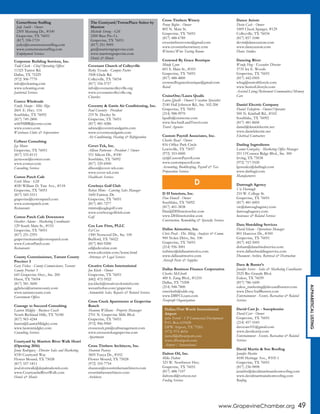 www.GrapevineChamber.org 49
ALPHABETICALLISTING
Corporate Building Services, Inc.
Todd Clark - Chief Operating Officer
11325 Tantor Rd.
Dallas, TX 75229
(972) 506-7770
info@ccleaning.com
www.ccleaning.com
Janitorial Services
Costco Wholesale
Emily Sharpe - Mkt. Mgr.
2601 E. Hwy. 114
Southlake, TX 76092
(817) 749-2800
w669MBR@costco.com
www.costco.com
Warehouse Clubs & Supercenters
CoSteer Consulting
Jay Moore
Grapevine, TX 76051
(817) 533-8115
jaymoore@costeer.com
www.costeer.com
Consulting Services
Cotton Patch Cafe
Erich Mota - GM
4020 William D. Tate Ave., #118
Grapevine, TX 76051
(817) 545-5511
grapevine@cottonpatch.com
www.cottonpatch.com
Restaurants
Cotton Patch Cafe Downtown
Heather Adams - Marketing Coordinator
129 South Main St., #155
Grapevine, TX 76051
(817) 251-2393
grapevinemainst@cottonpatch.com
www.CottonPatch.com
Restaurants
County Commissioner, Tarrant County
Precinct 3
Gary Fickes - County Commissioner, Tarrant
County Precinct 3
645 Grapevine Hwy., Ste. 200
Hurst, TX 76054
(817) 581-3600
ggfickes@tarrantcounty.com
www.tarrantcounty.com
Government Offices
Courage to Succeed Consulting
Lauren Midgley - Business Coach
North Richland Hills, TX 76180
(817) 965-4244
lauren@LaurenMidgley.com
www.laurenmidgley.com
Consulting Services
Courtyard by Marriott River Walk Hotel
(Opening 2016)
Jenny Rodriguez - Director Sales and Marketing
4330 Courtyard Way
Flower Mound, TX 75028
(817) 557-1811
jrod.riverwalk@depalmahotels.com
www.CourtyardatRiverWalk.com
Hotels & Motels
Covenant Church of Colleyville
Ricky Texada - Campus Pastor
3508 Glade Rd.
Colleyville, TX 76034
(817) 354-5757
info@covenantcolleyville.org
www.covenantcolleyville.org
Churches
Coventry & Gattis Air Conditioning, Inc.
Paul Coventry - President
219 N. Dooley St.
Grapevine, TX 76051
(817) 481-4286
sabine@coventryandgattis.com
www.coventryandgattis.com
Air Conditioning, Heating & Refrigeration
Cover-Tek, Inc.
Allison Patterson - President / Owner
551 Silicon Dr., #100
Southlake, TX 76092
(817) 329-6900
allison@cover-tek.com
www.cover-tek.com
Healthcare Services
Cowboys Golf Club
Robyn Mims - Catering Sales Manager
1600 Fairway Dr.
Grapevine, TX 76051
(817) 481-7277
rmims@eaglegolf.com
www.cowboysgolfclub.com
Golf
Cox Law Firm, PLLC
Ed Cox
1300 Norwood Dr., Ste. 100
Bedford, TX 76022
(817) 860-9200
ed@edcoxlaw.com
www.edcoxlaw.com/home.html
Attorneys & Legal Services
Creative Colors International
Jon Kleck - Owner
Grapevine, TX 76051
(682) 472-5922
jon.kleck@creativecolorsintl.com
wecanfixthat.com/grapevine
Automobile Sales, Repairs & Related Services
Cross Creek Apartments at Grapevine
Ranch
Shannon Williams - Property Manaager
2701 N. Grapevine Mills Blvd.
Grapevine, TX 76051
(972) 906-9900
crosscreek.pm@cafmanagement.com
www.crosscreekatgrapevine.com
Apartments
Cross Timbers Architects, Inc.
Shannon Pearcey
3605 Yucca Dr., #102
Flower Mound, TX 75028
(972) 355-7754
shannon@crosstimbersarchitects.com
crosstimbersarchitects.com
Architects
Cross Timbers Winery
Penny Bigbie - Owner
805 N. Main St.
Grapevine, TX 76051
(817) 488-6789
crosstimbersevents@gmail.com
www.crosstimberswinery.com
Wineries/Wine Tasting Rooms
Crowned By Grace Boutique
Mindy Lynn
601 S. Main St., #103
Grapevine, TX 76051
(817) 488-4800
crownedbygraceboutique@gmail.com
Retail
CruiseOne/Laura Qualls
Laura Qualls - Owner/Vacation Specialist
2140 Hall Johnson Rd., Ste. 102-206
Grapevine, TX 76051
(214) 988-9970
lqualls@cruiseone.com
www.SeaAndLandTravel.com
Travel Agencies
Custom Payroll Associates, Inc.
Charles Read - Owner
816 Office Park Circle
Lewisville, TX 75057
(972) 353-0000
cjr@CustomPayroll.com
www.custompayroll.com
Accounting, Bookkeeping, Payroll & Tax
Preparation Services
D H Interiors, Inc.
Dan Howell - Owner
Southlake, TX 76092
(817) 401-3838
Dan@DHInteriorsInc.com
www.DHInteriorsInc.com
Construction, Remodeling & Specialty Services
Dallas Airmotive, Inc.
Chris Pratt - Dir. Mktg. Analysis & Comm.
900 Nolen Drive, Ste. 100
Grapevine, TX 76051
(214) 956-3001
turbines@dallasairmotive.com
www.dallasairmotive.com
Aircraft Parts & Supplies
Dallas Business Finance Corporation
Charles McElrath
400 S. Zang Blvd., #1210
Dallas, TX 75208
(214) 948-7800
cmcelrath@sddc.org
www.DBFCLoans.com
Nonprofit Organizations
Dalton Oil, Inc.
Mike Dalton
323 W. Northwest Hwy.
Grapevine, TX 76051
(817) 488-7107
daltonoil@verizon.net
Fueling Services
Dance Axiom
Devin Cash - Owner
1009 Cheek Sparger, #129
Colleyville, TX 76034
(817) 857-1040
devin@danceaxiom.com
www.danceaxiom.com
Dance Studios
Dancing River
Wendy Hug - Executive Director
3735 Ira E. Woods
Grapevine, TX 76051
(817) 442-0505
whug@seniorlifestyle.com
www.SeniorLifestyle.com
Assisted Living/Retirement Communities/Memory
Care
Daniel Electric Company
Daniel Taliaferro - Owner/Operator
500 N. Kimball Rd., #102
Southlake, TX 76092
(817) 481-8606
daniel@danielelectric.net
www.danielelectric.net
Electrical Contractors
Darling Ingredients
Leonor Gonzalez - Marketing Office Manager
251 O’Connor Ridge Blvd., Ste. 300
Irving, TX 75038
(972) 717-5520
lgonzalez@darlingii.com
www.darlingii.com
Manufacturers
Darrough Agency
Vic Darrough
210 W. College St.
Grapevine, TX 76051
(817) 481-6003
vic@darroughagency.com
darroughagency.com
Insurance & Related Services
Data Shredding Services
David Isham - Operations Manager
801 Hanover Dr., #300
Grapevine, TX 76051
(817) 442-5005
disham@datashredservice.com
www.dallasshreddingservice.com
Document Archive, Retrieval & Destruction
Dave & Buster’s
Jennifer Severs - Sales & Marketing Coordinator
2525 Rio Grande Blvd.
Euless, TX 76039
(817) 786-1600
euless_marketing@daveandbusters.com
www.DaveAndBusters.com
Entertainment - Events, Recreation & Related
Services
David Carr Jr. - Saxophonist
David Carr - Owner
Grapevine, TX 76051
(214) 457-1043
davecarr101@gmail.com
www.davidcarrjr.com
Entertainment - Events, Recreation & Related
Services
David Martin & Son Roofing
Jennifer Martin
4100 Heritage Ave., #105-1
Grapevine, TX 76051
(817) 236-9898
jennifer@davidmartinandsonroofing.com
www.davidmartinandsonroofing.com
Roofing
D
The Courtyard/TownePlace Suites by
Marriott
Michelle Strong - GM
2200 Bass Pro Ct.
Grapevine, TX 76051
(817) 251-9095
gm@marriottgrapevine.com
www.marriottgrapevine.com
Hotels & Motels
Dallas/Fort Worth International
Airport
John Terrell - VP Commercial Development
P.O. Box 619428
DFW Airport, TX 75261
(972) 973-4654
jterrell@dfwairport.com
www.dfwairport.com
Airport / International
CornerStone Staffing
Jody Smith - Owner
2305 Mustang Dr., #100
Grapevine, TX 76051
(817) 358-1719
jodys@cornerstonestaffing.com
www.cornerstonestaffing.com
Employment Services
 