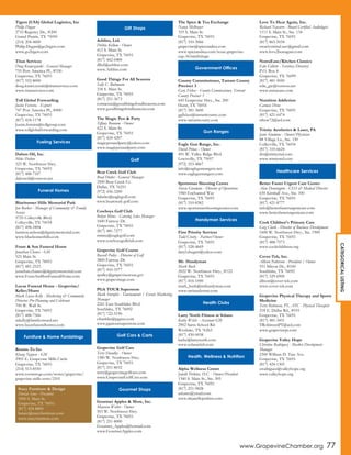 CATEGORICALLISTING
www.GrapevineChamber.org 77
Tigers (USA) Global Logistics, Inc
Philip Dugan
2710 Regency Dr., #200
Grand Prairie, TX 75050
(214) 204-4600
Philip.Dugan@go2tigers.com
www.go2tigers.com
Titan Services
Doug Krawczynski - General Manager
755 Port America Pl., #330
Grapevine, TX 76051
(817) 552-8000
doug.krawczynski@titanservices.com
www.titanservices.com
Toll Global Forwarding
Justin Ferreira - Export
747 Port America Pl., #400
Grapevine, TX 76051
(817) 424-1178
Justin.ferreira@tollgroup.com
www.tollglobalforwarding.com
Dalton Oil, Inc.
Mike Dalton
323 W. Northwest Hwy.
Grapevine, TX 76051
(817) 488-7107
daltonoil@verizon.net
Bluebonnet Hills Memorial Park
Jon Barker - Manager of Community & Family
Service
5725 Colleyville Blvd.
Colleyville, TX 76034
(817) 498-5894
harmon.nelson@dignitymemorial.com
www.bluebonnethills.com
Foust & Son Funeral Home
Jonathan Chance - GM
523 Main St.
Grapevine, TX 76051
(817) 481-2525
jonathan.chance@dignitymemorial.com
www.FoustAndSonFuneralHome.com
Lucas Funeral Home - Grapevine/
Keller/Hurst
Mark Lucas-Kelly - Marketing & Community
Director, Pre-Planning and Celebrant
700 W. Wall St.
Grapevine, TX 76051
(817) 488-7566
mkelly@familyowned.net
www.lucasfuneralhomes.com
Rooms To Go
Khang Nguyen - GM
2905 E. Grapevine Mills Circle
Grapevine, TX 76051
(214) 513-8550
www.roomstogo.com/stores/grapevine/
grapevine-mills-store/2101
Ashlins, Ltd.
Debbie Kellum - Owner
413 S. Main St.
Grapevine, TX 76051
(817) 442-0400
dlkel@ashlins.com
www.Ashlins.com
Good Things For All Seasons
Sally C. Bultmann
334 S. Main St.
Grapevine, TX 76051
(817) 251-3673
contactus@goodthingsforallseasons.com
www.goodthingsforallseasons.com
The Magic Pen & Party
Tiffany Branum - Owner
422 S. Main St.
Grapevine, TX 76051
(817) 424-4207
magicpenandparty@yahoo.com
www.magicpenandparty.com
Bear Creek Golf Club
Brad Dutler - General Manager
3500 Bear Creek Ct.
Dallas, TX 76251
(972) 456-3200
bdutler@eaglegolf.com
www.bearcreek-golf.com
Cowboys Golf Club
Robyn Mims - Catering Sales Manager
1600 Fairway Dr.
Grapevine, TX 76051
(817) 481-7277
rmims@eaglegolf.com
www.cowboysgolfclub.com
Grapevine Golf Course
Russell Pulley - Director of Golf
3800 Fairway Dr.
Grapevine, TX 76051
(817) 410-3377
rpulley@grapevinetexas.gov
www.grapevinegc.com
PGA TOUR Superstore
Mark Sternfels - Tournaments / Events Marketing
Manager
2241 East Southlake Blvd.
Southlake, TX 76092
(817) 722-5190
cfranklin@pgatss.com
www.pgatoursuperstore.com
Grapevine Golf Cars
Terry Hundley - Owner
1380 W. Northwest Hwy.
Grapevine, TX 76051
(817) 251-8032
terry@grapevinegolfcars.com
www.GrapevineGolfCars.com
Gourmet Apples & More, Inc.
Maureen Wolter - Owner
503 W. Northwest Hwy.
Grapevine, TX 76051
(817) 251-8000
Gourmet_Apples@hotmail.com
www.GourmetApples.com
The Spice & Tea Exchange
Nancy McBrayer
319 S. Main St.
Grapevine, TX 76051
(817) 310-3066
grapevine@spiceandtea.com
www.spiceandtea.com/texas-grapevine-
ezp-34.html?chapt
County Commissioner, Tarrant County
Precinct 3
Gary Fickes - County Commissioner, Tarrant
County Precinct 3
645 Grapevine Hwy., Ste. 200
Hurst, TX 76054
(817) 581-3600
ggfickes@tarrantcounty.com
www.tarrantcounty.com
Eagle Gun Range, Inc.
David Prince - Owner
491 W. Valley Ridge Blvd.
Lewisville, TX 75057
(972) 353-4867
info@eaglegunrangetx.net
www.eaglegunrangetx.com
Sportsman Shooting Center
Steven Giordano - Director of Operations
1960 Enchanted Way
Grapevine, TX 76051
(817) 310-8382
www.sportsmanshootingcenter.com
First Priority Services
Todd Crosby - Partner/Owner
Grapevine, TX 76051
(817) 528-4669
daryl.shugart@yahoo.com
Mr. Handyman
Mark Bush
2022 W. Northwest Hwy., #122
Grapevine, TX 76051
(817) 416-1000
mark_bush@mrhandyman.com
www.mrhandyman.com
Larry North Fitness at Solana
Kathy Welch - Assistant GM
2902 Sams School Rd.
Westlake, TX 76262
(817) 430-0038
kathy@larrynorth.com
www.solanaclub.com
Alpha Wellness Center
Janelle Perkins, D.C. - Owner/President
1340 S. Main St., Ste. 305
Grapevine, TX 76051
(817) 251-9828
askawc@ymail.com
www.drjanelleperkins.com
Love To Hear Again, Inc.
Richard Navarro - Board Certified Audiologist
1111 S. Main St., Ste. 134
Grapevine, TX 76051
(817) 865-5034
creativemind.nav@gmail.com
www.love2hearagain.com
NutraEase/Kitchen Classics
Edie Gillette - Territory Directory
P.O. Box 8
Grapevine, TX 76099
(817) 481-5050
edie_gw@verizon.net
www.nutraease.com
Nutrition Addiction
Carmen Drew
Grapevine, TX 76051
(817) 421-6474
rdrew72@aol.com
Trinity Aesthetics & Laser, PA
Janie Simmons - Owner/Physician
88 Village Ln., Ste. 150
Colleyville, TX 76034
(817) 310-6624
drs@trinitymd.com
www.trinitymd.com
Better Faster Urgent Care Center
Alan Dennington - CEO & Medical Director
630 Kimball Ave., Ste. 100
Grapevine, TX 76051
(817) 421-8777
info@betterfasterurgentcare.com
www.betterfasterurgentcare.com
Cook Children's Primary Care
Greg Clark - Director of Business Development
1600 W. Northwest Hwy., Ste. 1900
Grapevine, TX 76051
(817) 488-7573
www.cookchildrens.org
Cover-Tek, Inc.
Allison Patterson - President / Owner
551 Silicon Dr., #100
Southlake, TX 76092
(817) 329-6900
allison@cover-tek.com
www.cover-tek.com
Grapevine Physical Therapy and Sports
Medicine
Terry Robinson, PT, ATC - Physical Therapist
218 E. Dallas Rd., #101
Grapevine, TX 76051
(817) 481-3451
TRobinsonPT@aol.com
www.grapevinept.com
Grapevine Valley Hope
Christine Rodriguez - Market Development
Manager
2300 William D. Tate Ave.
Grapevine, TX 76051
(817) 424-1305
crodriguez@valleyhope.org
www.valleyhope.org
Fueling Services
Funeral Homes
Furniture & Home Furnishings
Stacy Furniture & Design
Dorian Sims - President
1900 S. Main St.
Grapevine, TX 76051
(817) 424-8800
bstacy@stacyfurniture.com
www.stacyfurniture.com
Gift Shops
Golf
Golf Cars & Carts
Gourmet Shops
Government Offices
Gun Ranges
Handyman Services
Health Clubs
Health, Wellness & Nutrition
Healthcare Services
 