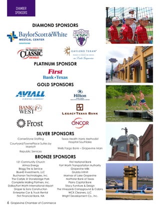 DIAMOND SPONSORS
CornerStone Staffing
Courtyard/TownePlace Suites by
Marriott
Republic Services
Texas Health Harris Methodist
Hospital Southlake
Wells Fargo Bank – Grapevine Main
121 Community Church
Atmos Energy
Blagg Tire & Service
Blue45 Investments, LLC
Buchanan Technologies, Inc.
The Carlyle @ Stonebridge Park
Complete Mailing Partners, Inc.
Dallas/Fort Worth International Airport
Draper & Sons Construction
Enterprise Car & Truck Rental
First Financial Bank, NA
First National Bank
Fort Worth Transportation Authority
Grapevine Mills
Grubbs Infiniti
Marinas of Lake Grapevine
Northstar Bank of Texas
Plains Capital Bank
Stacy Furniture & Design
The Vineyards Campground & Cabins
WCK Cleaners, LLC
Wright Development Co., Inc.
GOLD SPONSORS
SILVER SPONSORS
BRONZE SPONSORS
6 Grapevine Chamber of Commerce
PLATINUM SPONSOR
CHAMBER
SPONSORS
Youth baseball players in Oak Grove Park
Lancaster Theatre
Lake Grapevine
City Hall
Dallas/Fort Worth International Airport
 
