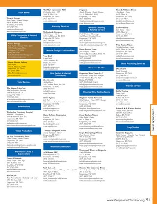 www.GrapevineChamber.org 91
Dragon Storage
Ryan Dorety - General Manager
950 S. Kimball Ave.
Southlake, TX 76092
(817) 727-9965
ryandorety@me.com
www.dragonstorage.com
The Airport Valet, Inc.
John Biebighauser - President
2450 Valley View Ln.
Irving, TX 75062
(972) 313-2500
jg.biebighauser@theairportvalet.com
www.theairportvalet.com
Timberline Veterinary Hospital
John Hill - Veterinarian
2644 William D. Tate Ave.
Grapevine, TX 76051
(817) 442-0525
timberlinevet@verizon.net
www.timberlineveterinaryhospital.com
Up The Photography Films
Daniel Dennis - Owner/Producer
Grapevine, TX 76051
(496) 364-4007
daniel.dennis@upthephotography.com
upthephotographyfilms.com
Costco Wholesale
Emily Sharpe - Mkt. Mgr.
2601 E. Hwy. 114
Southlake, TX 76092
(817) 749-2800
w669MBR@costco.com
www.costco.com
Sam's Club
Rosie Nunez-Huerta - Marketing Team Lead
1701 W. Hwy. 114
Grapevine, TX 76051
(817) 416-5434
www.samsclub.com
Wal-Mart Supercenter #266
Christopher Parks - GM
1601 W. Hwy. 114
Grapevine, TX 76051
(817) 421-4770
www.walmart.com
McCusker & Company
Will McCusker - CEO
1210 Hall Johnson Rd. #200
Colleyville, TX 76034
(817) 788-3998
info@mccuskerco.com
www.mccuskerco.com
Your Dash
Logan Smith
2919 Commerce St.
Dallas, TX 75214
(214) 727-8499
logan@yourdash.com
www.yourdash.com
i5 web works
105 Creekway Bend, Ste. 200
Southlake, TX 76092
(888) 893-7519
info@i5ww.com
www.i5ww.com
Niche Agency
Josh Tate
320 Morrison Park, Ste. 110
Southlake, TX 76092
(817) 823-7195
josh@nicheagency.co
www.nicheagency.co
Rapid Software Corporation
Lee Fox
Grapevine, TX 76051
(817) 251-0615
lee.fox@rapidsw.com
www.rapidsw.com
Tammy Farrington Creative
Tammy Farrington - Owner
Grapevine, TX 76051
(214) 783-8150
tammyfarrington@icloud.com
www.tammyfarringtoncreative.com
AFS Brands, LLC
Hussein Haidar - CEO
Southlake, TX 76092
(972) 550-0055
hussein.haidar@afsbrands.com
www.AFSbrands.com
Club Car, LLC
Scott Summers - General Manager - Texas / NM
4840 Mark IV Pkwy.
Fort Worth, TX 76106
(817) 378-8157
Scott_Summers@ClubCar.com
www.clubcar.com
Ferguson
Angela Wiseman - Branch Manager
512 E. Dallas Rd., #100
Grapevine, TX 76051
(817) 442-0446
Angela.wiseman@ferguson.com
www.ferguson.com
Fish Window Cleaning
Scott Downs - President/Owner
Grapevine, TX 76051
(817) 479-9333
sdowns@fishwindowcleaning.com
www.fishwindowcleaning.com/1330
Green Service Team
John Gonzales - Owner
2140 Hall Johnson Rd., #102-191
Grapevine, TX 76051
(817) 454-6882
john@greenserviceteam.com
www.greenserviceteam.com
Grapevine Wine Tours, LLC
Kelli Sattler - Group Sales Manager
14755 Preston Rd., Ste. 823
Dallas, TX 75254
(817) 259-WINE (9463)
info@grapevinewinetours.com
www.grapevinewinetours.com
Bingham Family Vineyards
Betty Bingham - Owner/DTC Manager
620 S. Main St.
Grapevine, TX 76051
(682) 651-8668
Bingham.Betty@gmail.com
www.binghamfamilyvineyards.com
Cross Timbers Winery
Penny Bigbie - Owner
805 N. Main St.
Grapevine, TX 76051
(817) 488-6789
crosstimbersevents@gmail.com
www.crosstimberswinery.com
Grape Vine Springs Winery
Dave Besgrove - Owner
409 S. Main St.
Grapevine, TX 76051
(817) 329-1011
grapevine@dvinewineusa.com
www.grapevinespringswinery.com
Homestead Winery at Grapevine
Emily McRoberts
211 E. Worth
Grapevine, TX 76051
(817) 251-9463
info@homesteadwinery.com
www.homesteadwinery.com
Messina Hof Grapevine Winery
Karen Seelye - Event Sales & Coordination
201 S. Main St.
Grapevine, TX 76051
(817) 442-VINE
karen.seelye@messinahof.com
www.messinahof.com/Grapevine
Sloan & Williams Winery
Alan Kunst - Owner
401 S. Main St
Grapevine, TX 76051
(817) 421-9463
alan@sloanwilliams.com
www.sloanwilliams.com
Umbra Winery
John Wilson - Owner
415 S. Main St.
Grapevine, TX 76051
(817) 421-2999
john@umbrawinery.com
www.umbrawinery.com
Wine Fusion Winery
Nicholas Kaufman - Owner
603 S. Main St., Ste. 304
Grapevine, TX 76051
(214) 587-2897
nick@fusionwinery.com
www.fusionwinery.com
INC-BLOT
Sarah Kormondy
Grapevine, TX 76051
(817) 488-6413
tomkormondy@verizon.net
www.inc-blot.com
Edd's Towing
Lance Hight
708-B Katy Rd.
Keller, TX 76244
(817) 431-4569
lanceb@airmail.net
www.dfwtow.com
Euless B & B Wrecker Service
Andy Chesney - President
1201 W. Euless Blvd.
Euless, TX 76040
(817) 283-2121
towsrus@sbcglobal.net
www.eulesswrecker.com
Grapevine Yoga, Inc.
Cathy Harmon - Integrative Yoga Therapist,
Ayurvedic Yoga Specialist
213 W. Wall St.
Grapevine, TX 76051
(817) 312-9642
grapevineyoga@verizon.net
www.GrapevineYoga.com
Truck Rental
Utility Companies & Related
Services
Atmos Energy
Kelly Pacleb - Manager Public Affairs
1550 Tech Centre Pkwy.
Arlington, TX 76014
(800) 286-6700
Kelly.Pacleb@AtmosEnergy.com
www.atmosenergy.com
Oncor Electric Delivery
Don Perfect
1111 S. Main St., #108
Grapevine, TX 76051
(817) 865-5008
Don.Perfect@oncor.com
www.oncor.com
Valet Services
Veterinarians
Video Productions
Warehouse Clubs &
Supercenters
Warranty Services
Website Design - Personalized
Web Design & Internet
Consultants
Wholesale Distributors
Window Cleaning
& Related Services
Wine Tour Shuttles
Wineries/Wine Tasting Rooms
Word Processing Services
Wrecker Service
Yoga Studios
CATEGORICALLISTING
 