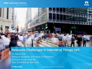 1Copyright © 2014 Tata Consultancy Services Limited
Dr. Arpan Pal
Principal Scientist and Head of Research
Innovation Lab, Kolkata
Tata Consultancy Services
Research Challenges in Internet of Things (IoT)
17 May 2015
 