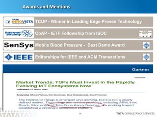 16
Awards and Mentions
TCUP - Winner in Leading Edge Proven Technology
CoAP - IETF Fellowship from ISOC
Mobile Blood Pressure - Best Demo Award
Editorships for IEEE and ACM Transactions
 