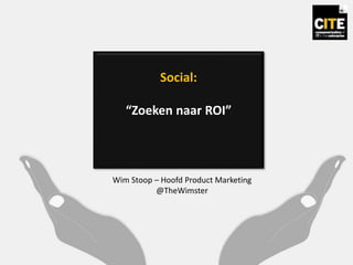 Social:
“Zoeken naar ROI”
Wim Stoop – Hoofd Product Marketing
@TheWimster
 