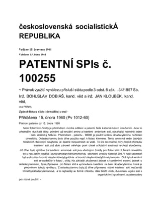 československá socialistickÁ
REPUBLIKA
Vydáno 15. července 1961
Vyloženo 15. ledna 1961
PATENTNÍ SPIs č.
100255
~ Právok využití vynálezu přísluší státu podle 3 odst. 6 zák. . 34/1957 Sb.
Inž. BOHUSLAV DOBIÁŠ, kand. věd a inž. JAN KLOUBEK, kand.
věd,
oba PRAHA
Způsob flotace siídy (cinwalditu) z rud ·
Přihlášeno 15. února 1960 (Pv 1012-60)
Platnost patentu od 15. února 1960
Mezi flotačními činidly je předmětem mnoha sdělení a patentů řada kationaktivních sloučenim. Jsou to
především dusíkaté látky, primární až terciální aminy a kvartérní ambníové soli, obsahující nejméně jeden
· delší alifatický řetězec. Předmětem . patentu . 98006 je použití octanu oktadecylaminu na flotaci
cinwalditu. Oktadecylaminu bylo dříve použito např. k flotaci křemene. Tento amin má vedle dobrých
flotačních vlastností nevýhodu ve špatné rozpustnosti ve vodě. To lze do značné míry zlepšit přípravou
kvartérní soli, což však zároveň ovlivňuje povri chové a flotační vlastnosti výchozí sloučeniny.
Již dříve bylo zjištěno, že kvartérní amoniové soli jsou vhodnými činidly pro flotaci slíd. K flotaci cinwalditu
se u nás zatím používá lauroylamidopyridiniumchloridu obchodní značky Katexol 298. V naší laboratoři
byl vyzkoušen bromid oleylamidoetylpyridinia a bromid oleylamidoetyltrimetylamonia. Obě tyto kvartérní
soli se osvědčily k flotaci . slídy. Na základě zkušeností jednak s kvartérními solemi, jednak s
oktadecylaminem, byla připravena pro flotaci slíd a vyzkoušena kvartérní na basi oktadecylaminu, která je
předmětem tohoto vynálezu. Z oktadecylaminu byly již dříve připraveny různé kvartérní soli, nejčastěji
trimethyloktadecylamoniové, a to nejčastěji ve formě chloridu, dále bro20 midu, dusičnanu a jako soli s
organickými kyselinami, a patentovány
pro různá použití. -
 
