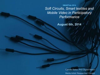 Camille Baker, PhD Digital Media
Media Artist/ Researcher/ Curator
SMARTlab 2014
Soft Circuits, Smart textiles and
Mobile Video in Participatory
Performance
August 6th, 2014
 