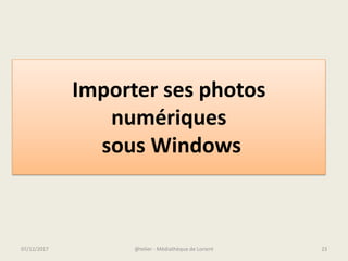 Importer ses photos
numériques
sous Windows
@telier - Médiathèque de Lorient 2307/12/2017
 