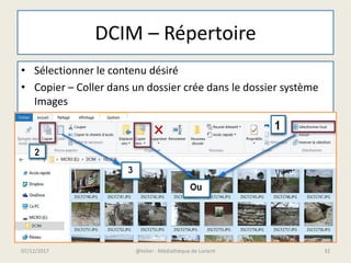 DCIM – Répertoire
07/12/2017 @telier - Médiathèque de Lorient 32
• Sélectionner le contenu désiré
• Copier – Coller dans un dossier crée dans le dossier système
Images
 