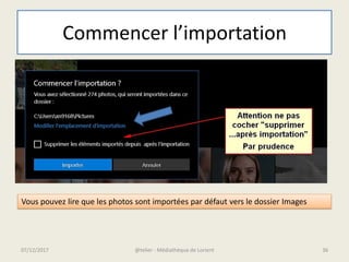 Commencer l’importation
07/12/2017 @telier - Médiathèque de Lorient 36
Vous pouvez lire que les photos sont importées par défaut vers le dossier Images
 