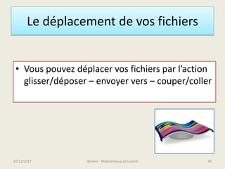 Le déplacement de vos fichiers
• Vous pouvez déplacer vos fichiers par l’action
glisser/déposer – envoyer vers – couper/coller
@telier - Médiathèque de Lorient07/12/2017 48
 