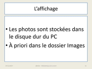 L’affichage
• Les photos sont stockées dans
le disque dur du PC
• À priori dans le dossier Images
07/12/2017 @telier - Médiathèque de Lorient 51
 