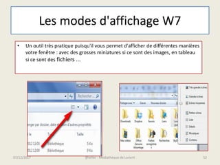 Les modes d'affichage W7
• Un outil très pratique puisqu'il vous permet d'afficher de différentes manières
votre fenêtre : avec des grosses miniatures si ce sont des images, en tableau
si ce sont des fichiers ...
@telier - Médiathèque de Lorient 5207/12/2017
 