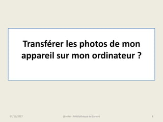 07/12/2017 @telier - Médiathèque de Lorient 8
Transférer les photos de mon
appareil sur mon ordinateur ?
 