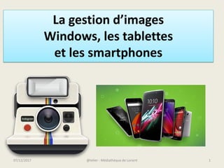 @telier - Médiathèque de Lorient 107/12/2017
La gestion d’images
Windows, les tablettes
et les smartphones
 