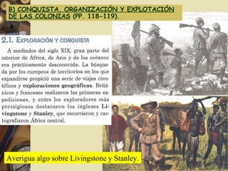 B) CONQUISTA, ORGANIZACIÓN Y EXPLOTACIÓN
DE LAS COLONIAS (PP. 118-119).
Averigua algo sobre Livingstone y Stanley.
 