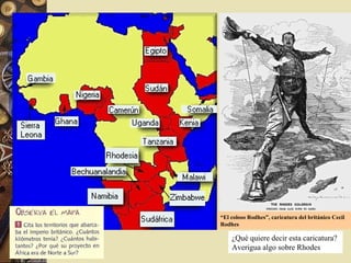 “El coloso Rodhes”, caricatura del británico Cecil
Rodhes
¿Qué quiere decir esta caricatura?
Averigua algo sobre Rhodes
 